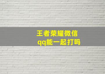 王者荣耀微信qq能一起打吗