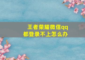 王者荣耀微信qq都登录不上怎么办