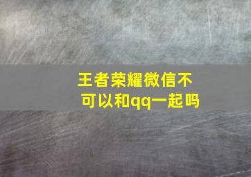 王者荣耀微信不可以和qq一起吗