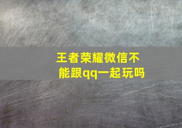 王者荣耀微信不能跟qq一起玩吗