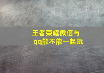 王者荣耀微信与qq能不能一起玩