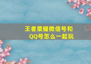 王者荣耀微信号和QQ号怎么一起玩