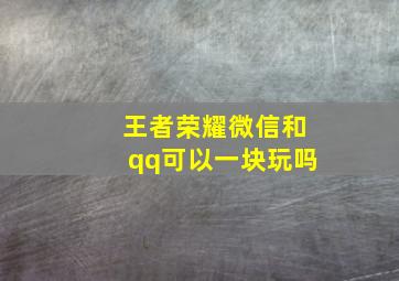 王者荣耀微信和qq可以一块玩吗