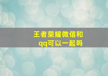 王者荣耀微信和qq可以一起吗