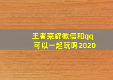 王者荣耀微信和qq可以一起玩吗2020