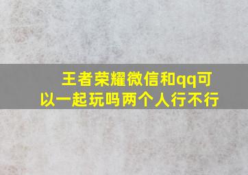 王者荣耀微信和qq可以一起玩吗两个人行不行