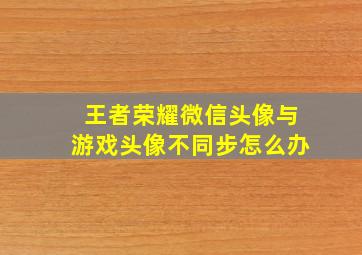 王者荣耀微信头像与游戏头像不同步怎么办