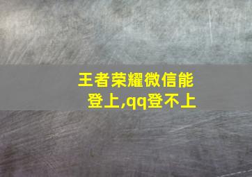 王者荣耀微信能登上,qq登不上