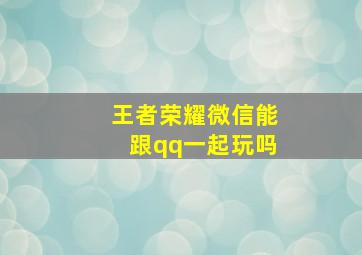 王者荣耀微信能跟qq一起玩吗