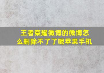 王者荣耀微博的微博怎么删除不了了呢苹果手机