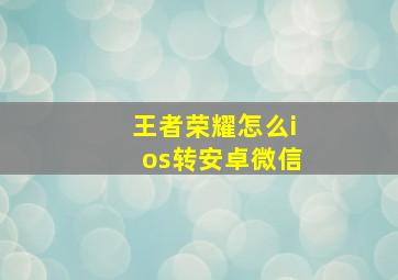 王者荣耀怎么ios转安卓微信