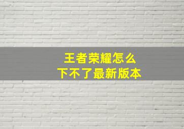 王者荣耀怎么下不了最新版本