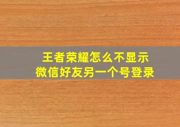 王者荣耀怎么不显示微信好友另一个号登录