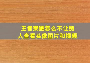 王者荣耀怎么不让别人查看头像图片和视频