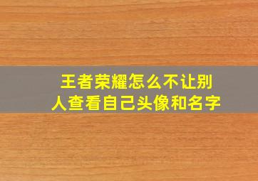 王者荣耀怎么不让别人查看自己头像和名字