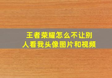 王者荣耀怎么不让别人看我头像图片和视频