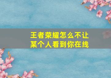 王者荣耀怎么不让某个人看到你在线