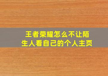 王者荣耀怎么不让陌生人看自己的个人主页