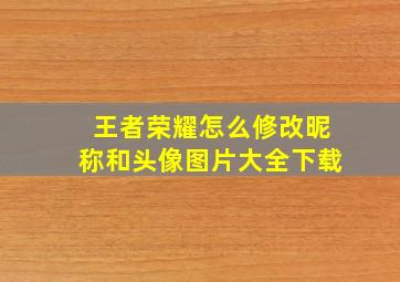 王者荣耀怎么修改昵称和头像图片大全下载