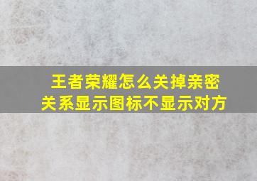 王者荣耀怎么关掉亲密关系显示图标不显示对方