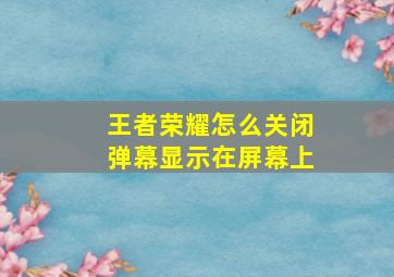 王者荣耀怎么关闭弹幕显示在屏幕上