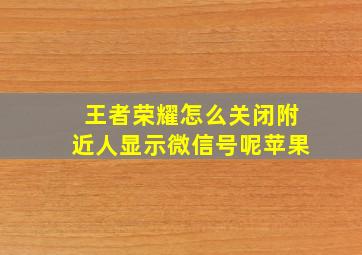 王者荣耀怎么关闭附近人显示微信号呢苹果