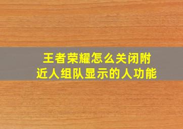 王者荣耀怎么关闭附近人组队显示的人功能