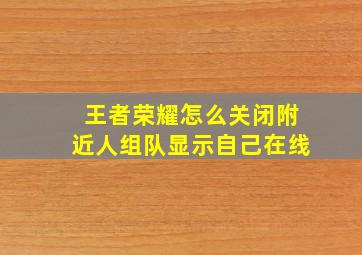 王者荣耀怎么关闭附近人组队显示自己在线