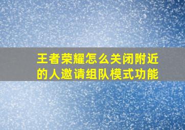 王者荣耀怎么关闭附近的人邀请组队模式功能