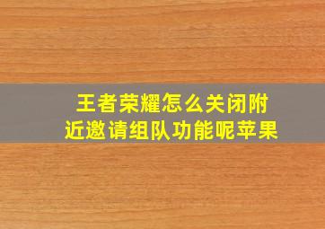 王者荣耀怎么关闭附近邀请组队功能呢苹果