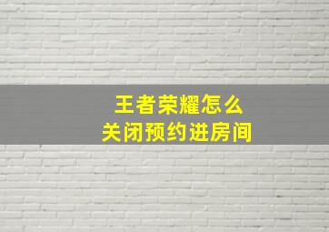 王者荣耀怎么关闭预约进房间