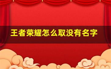 王者荣耀怎么取没有名字