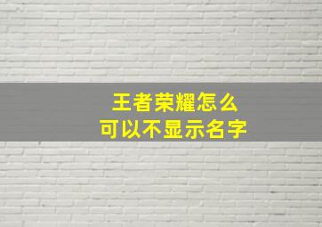 王者荣耀怎么可以不显示名字