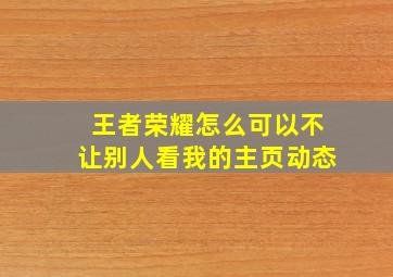 王者荣耀怎么可以不让别人看我的主页动态