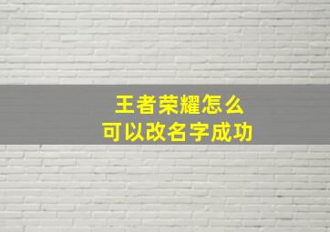 王者荣耀怎么可以改名字成功