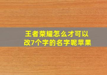 王者荣耀怎么才可以改7个字的名字呢苹果