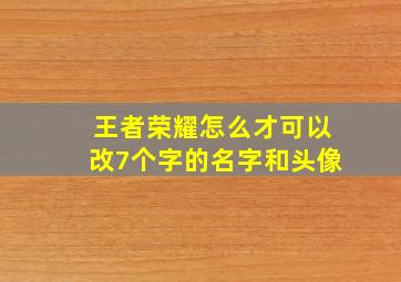 王者荣耀怎么才可以改7个字的名字和头像