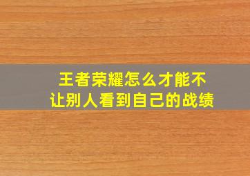 王者荣耀怎么才能不让别人看到自己的战绩