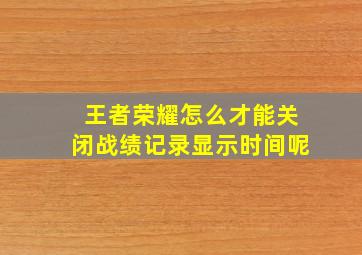 王者荣耀怎么才能关闭战绩记录显示时间呢