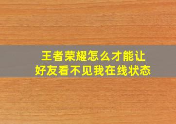 王者荣耀怎么才能让好友看不见我在线状态