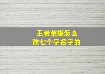 王者荣耀怎么改七个字名字的