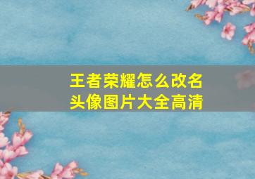 王者荣耀怎么改名头像图片大全高清