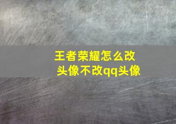 王者荣耀怎么改头像不改qq头像