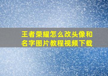 王者荣耀怎么改头像和名字图片教程视频下载