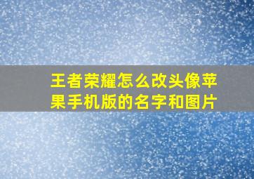 王者荣耀怎么改头像苹果手机版的名字和图片