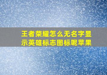 王者荣耀怎么无名字显示英雄标志图标呢苹果