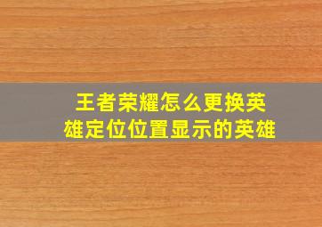 王者荣耀怎么更换英雄定位位置显示的英雄