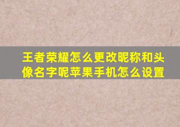 王者荣耀怎么更改昵称和头像名字呢苹果手机怎么设置