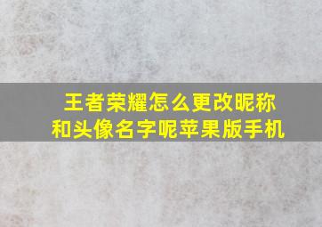 王者荣耀怎么更改昵称和头像名字呢苹果版手机