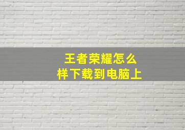 王者荣耀怎么样下载到电脑上